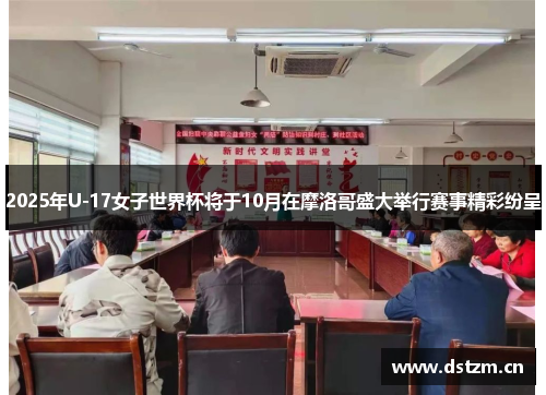 2025年U-17女子世界杯将于10月在摩洛哥盛大举行赛事精彩纷呈
