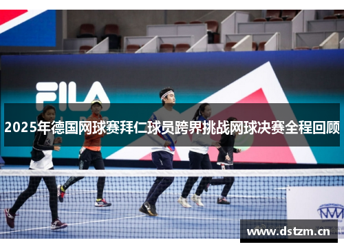 2025年德国网球赛拜仁球员跨界挑战网球决赛全程回顾