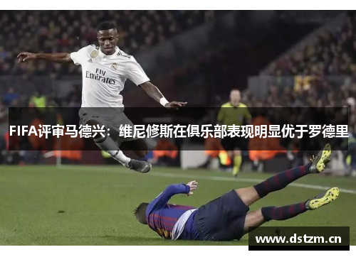 FIFA评审马德兴：维尼修斯在俱乐部表现明显优于罗德里