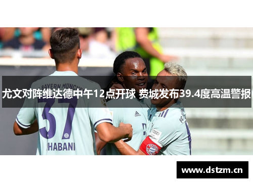 尤文对阵维达德中午12点开球 费城发布39.4度高温警报