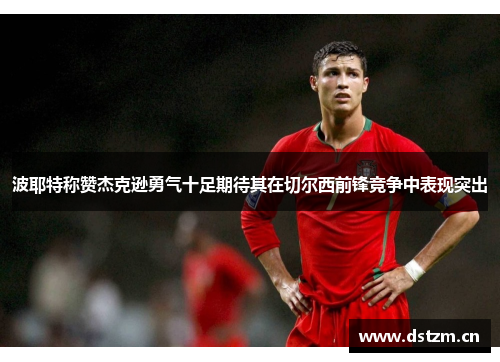 波耶特称赞杰克逊勇气十足期待其在切尔西前锋竞争中表现突出