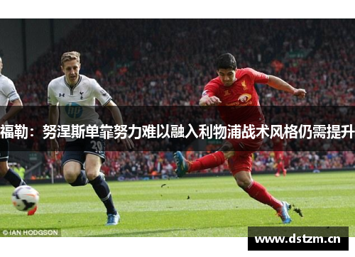 福勒：努涅斯单靠努力难以融入利物浦战术风格仍需提升